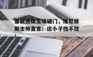 包含曼联连续五场破门，维尼修斯主帅直言：这小子挡不住！的词条
